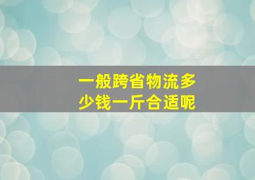 一般跨省物流多少钱一斤合适呢