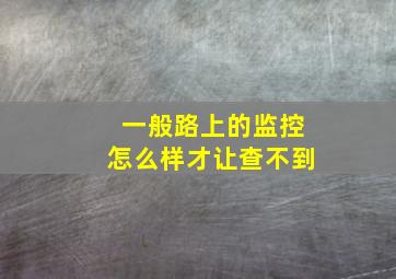 一般路上的监控怎么样才让查不到