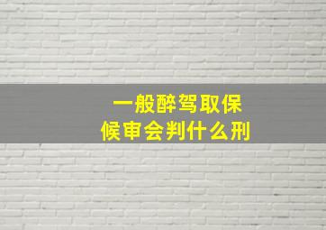 一般醉驾取保候审会判什么刑