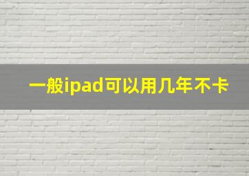 一般ipad可以用几年不卡