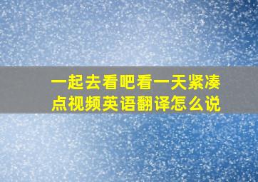 一起去看吧看一天紧凑点视频英语翻译怎么说