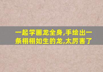 一起学画龙全身,手绘出一条栩栩如生的龙,太厉害了