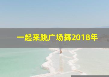 一起来跳广场舞2018年