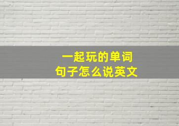 一起玩的单词句子怎么说英文