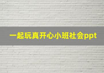 一起玩真开心小班社会ppt