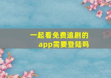 一起看免费追剧的app需要登陆吗