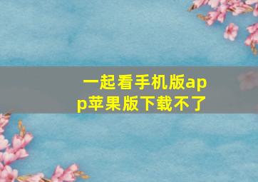 一起看手机版app苹果版下载不了