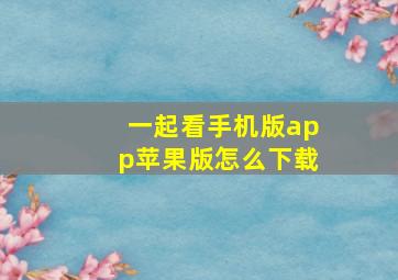 一起看手机版app苹果版怎么下载