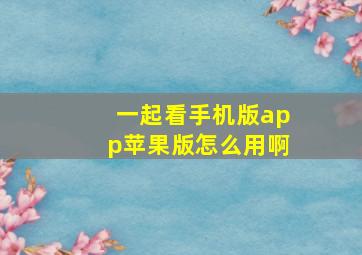 一起看手机版app苹果版怎么用啊