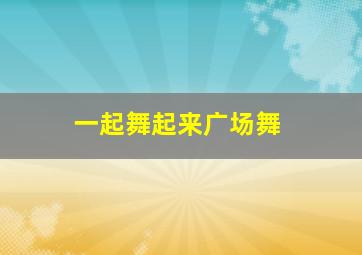 一起舞起来广场舞