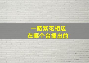 一路繁花相送在哪个台播出的