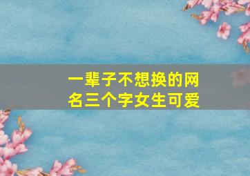 一辈子不想换的网名三个字女生可爱