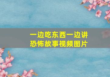 一边吃东西一边讲恐怖故事视频图片