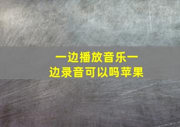 一边播放音乐一边录音可以吗苹果