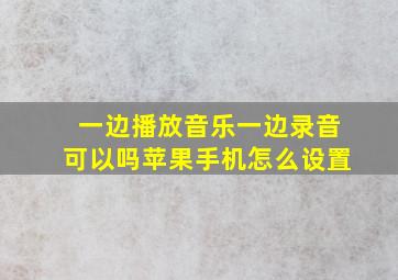 一边播放音乐一边录音可以吗苹果手机怎么设置