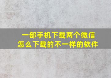 一部手机下载两个微信怎么下载的不一样的软件