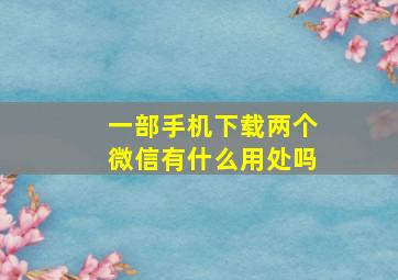 一部手机下载两个微信有什么用处吗