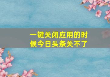 一键关闭应用的时候今日头条关不了