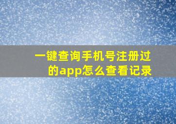 一键查询手机号注册过的app怎么查看记录