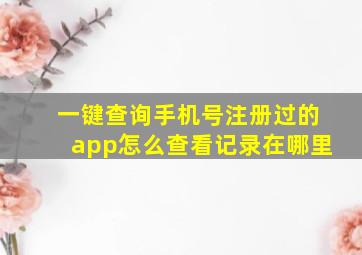 一键查询手机号注册过的app怎么查看记录在哪里