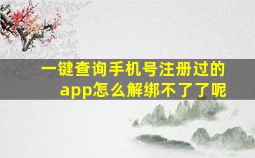 一键查询手机号注册过的app怎么解绑不了了呢