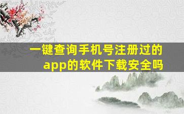 一键查询手机号注册过的app的软件下载安全吗