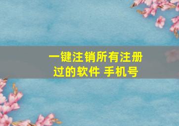 一键注销所有注册过的软件 手机号