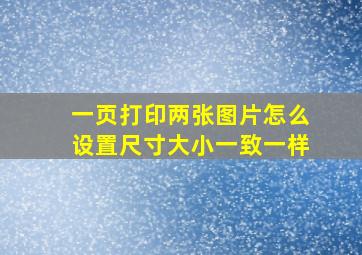 一页打印两张图片怎么设置尺寸大小一致一样