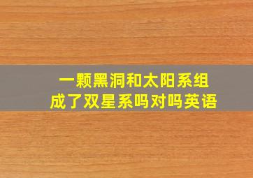 一颗黑洞和太阳系组成了双星系吗对吗英语