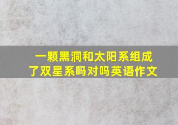 一颗黑洞和太阳系组成了双星系吗对吗英语作文