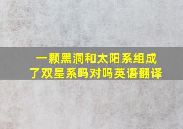 一颗黑洞和太阳系组成了双星系吗对吗英语翻译