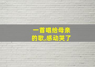 一首唱给母亲的歌,感动哭了