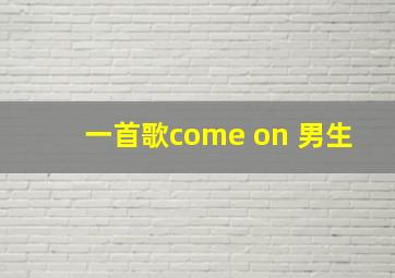 一首歌come on 男生