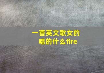 一首英文歌女的唱的什么fire