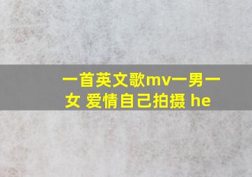 一首英文歌mv一男一女 爱情自己拍摄 he