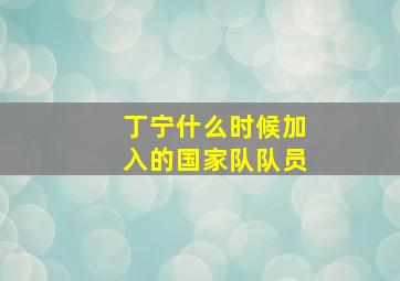 丁宁什么时候加入的国家队队员