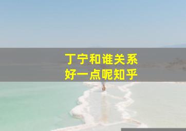 丁宁和谁关系好一点呢知乎