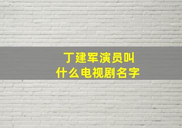 丁建军演员叫什么电视剧名字