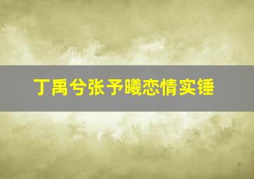 丁禹兮张予曦恋情实锤