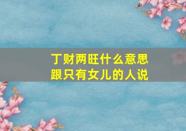 丁财两旺什么意思跟只有女儿的人说