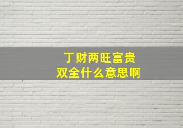 丁财两旺富贵双全什么意思啊