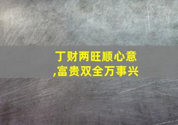 丁财两旺顺心意,富贵双全万事兴