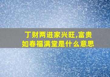 丁财两进家兴旺,富贵如春福满堂是什么意思