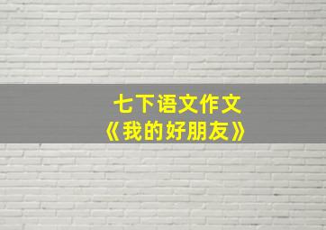 七下语文作文《我的好朋友》