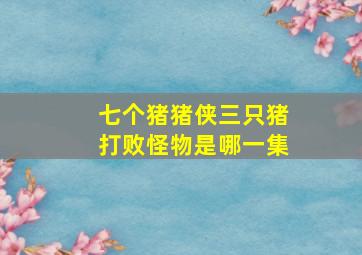 七个猪猪侠三只猪打败怪物是哪一集