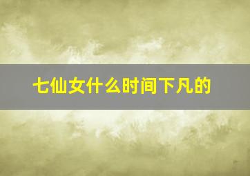 七仙女什么时间下凡的