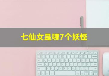 七仙女是哪7个妖怪