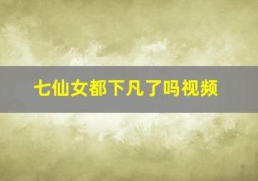 七仙女都下凡了吗视频