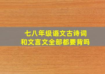 七八年级语文古诗词和文言文全部都要背吗