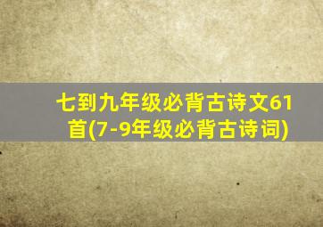 七到九年级必背古诗文61首(7-9年级必背古诗词)